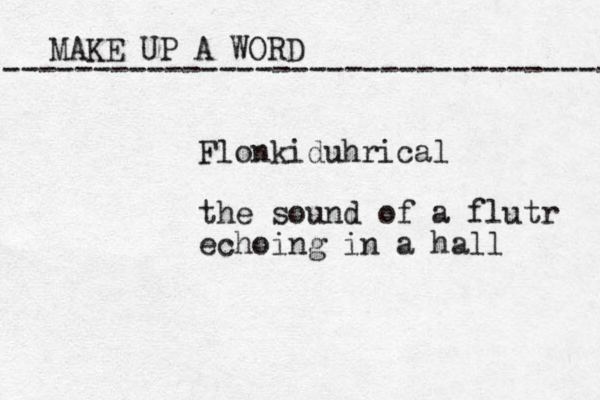 MAKE UP A WORD ----------------------------------- Flonkiduhrical the sound of a flutr echoing in a hall 