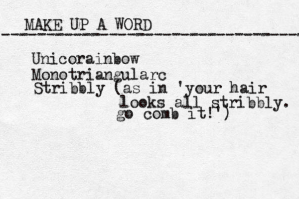 MAKE UP A WORD ----------------------------------- Unicorainbow Monotriangularc Stribbly (as in 'your hair looks all stribbly. go comb it!')