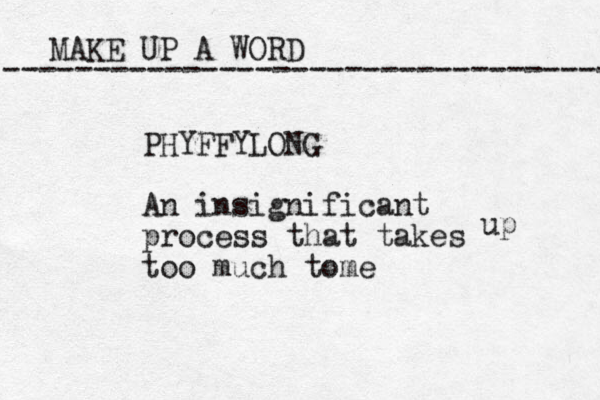 MAKE UP A WORD ----------------------------------- PHYFFYLONG An insignificant process that takes too much tome up 