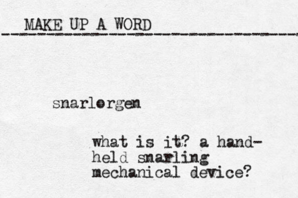MAKE UP A WORD ----------------------------------- snarlorgen what is it? a hand- held snarling mechanical device? 