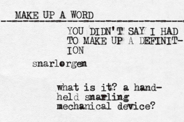 MAKE UP A WORD ----------------------------------- snarlorgen what is it? a hand- held snarling mechanical device? YOU DIDN'T SAY I HAD TO MAKE UP A DEFINIT- ION