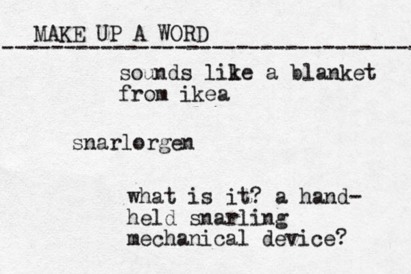 MAKE UP A WORD ----------------------------------- snarlorgen what is it? a hand- held snarling mechanical device? sounds lil ke a blanket from ikea