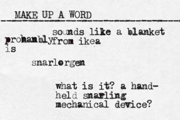 MAKE UP A WORD ----------------------------------- snarlorgen what is it? a hand- held snarling mechanical device? sounds lil ke a blanket from ikea pronan ubly is b