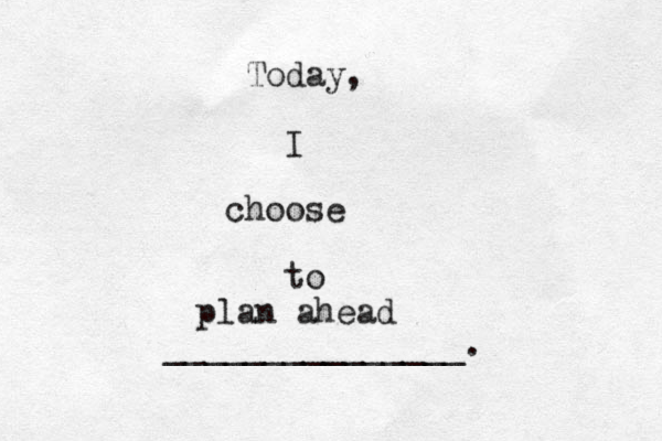 Today, I choose to _______________. plan ahead