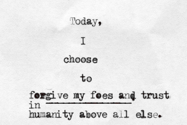 Today, I choose to _______________. forgive my foes and trust in human ity above all else. 