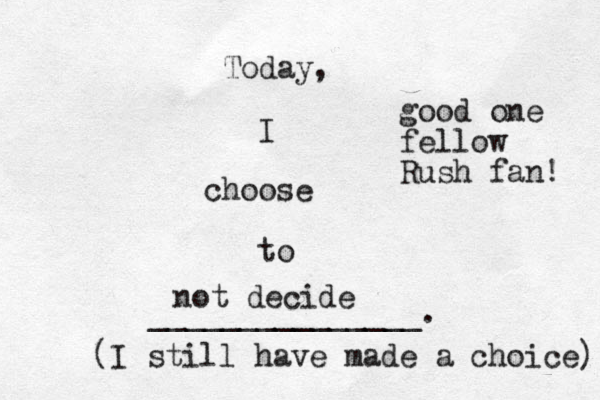 Today, I choose to _______________. not decide (I still have made a choice) good one fellow Rush fan! 