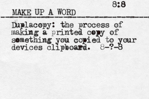 MAKE UP A WORD ----------------------------------- Duplacopy: the process of making a printed copy of something you copied to your devices clipboard. 8-?-8 8:8 