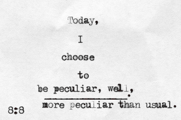 Today, I choose to _______________. be peculiar, well, more peculiar than usual. 8:8