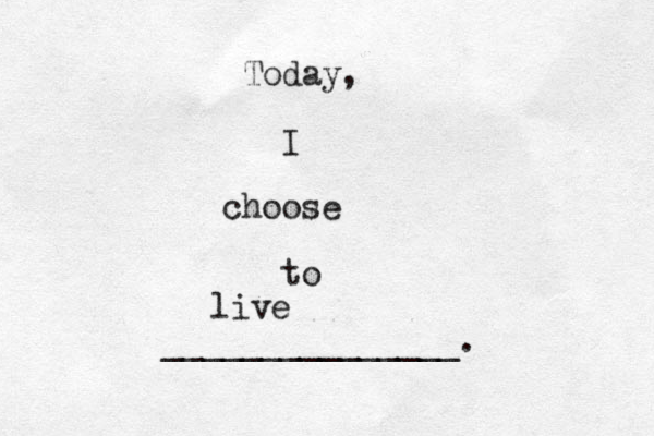 Today, I choose to _______________. live 