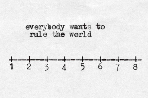 everybody wants to rule the world ------------------------------ | | | | | | | | 1 2 3 4 5 6 7 8 