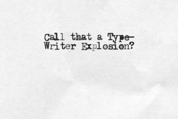 Call that a Type- Writer Explosion?