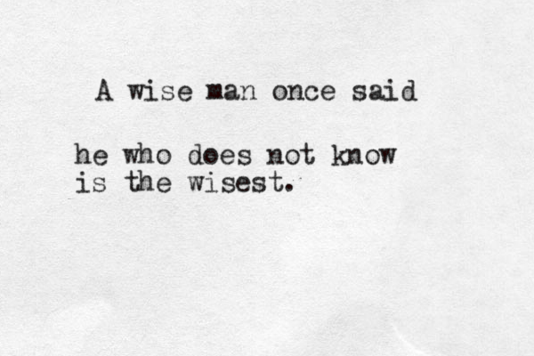 A wise man once said he who does not know is the wisest. 