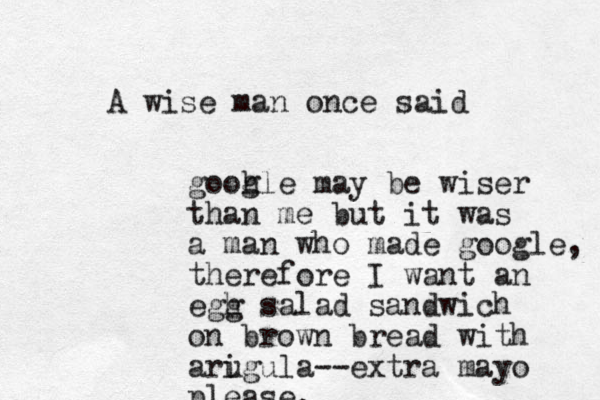 A wise man once said gooh gle may be wiser than me but it was a man who made google, therefore I want an egh g salad sandwich on brown bread with arigula u --extra mayo please. 