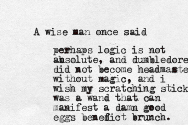 A wise man once said perhaps logic is not ansolute b , and dumbledore did not become headmaster without magic, and i wish my scratching stick was a wand that can manifest a damn good eggs benefict d brunch. 