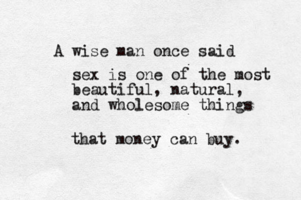 A wise man once said sex is one of the most beautiful, natural, and wholesome things that money can buy. 