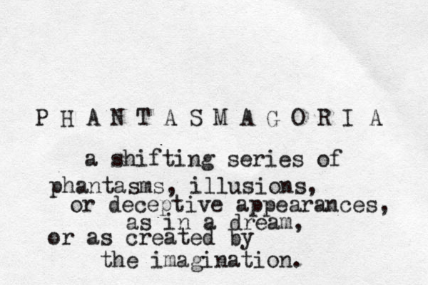 P H A N T A S M A G O R I A a shifting series of phantasms, illusions, or deceptive appearances, as in a dream, or as created by the imagination. 
