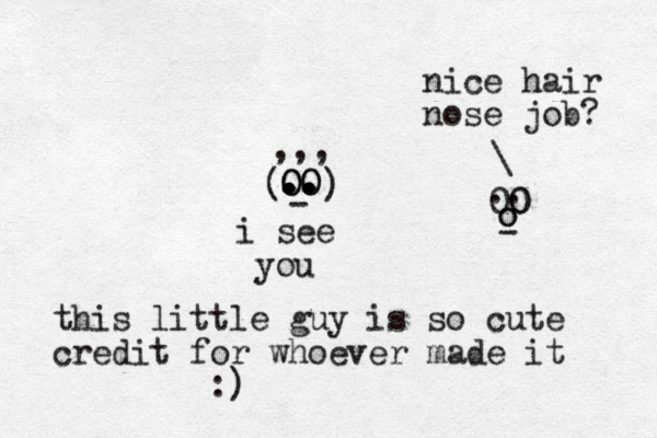 OO . . . .. .. .. .. O O - ) ( ,,, i see you this little guy is so cute credit for whoever made it :) 00 0 o o - .. \ nice hair nose job? 