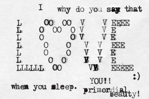 L OO OO V V EEEE L O OO O V V E L O O V V E L O O V V EEE L O O V V E L O O B V V V V E L OO VB V V V V EEEEE LLLLL I YOU!! when you sleep. primordial beauty! :) why do you sau ay that 