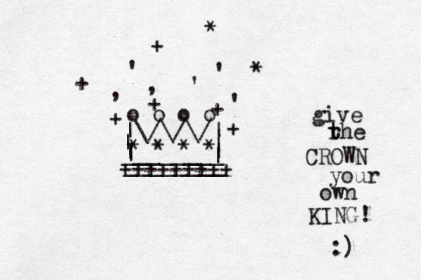 |\/\/\/| | | ________ | | o o o o * * * * , , ' ' ' ' + + + + + + * * | | ________ +++++++++ give rhe t t CROWN your own KING! :) 
