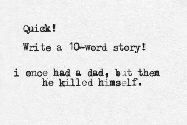 Quix ck! Write a 10-word story! i once had a dad, but then he killed himself.