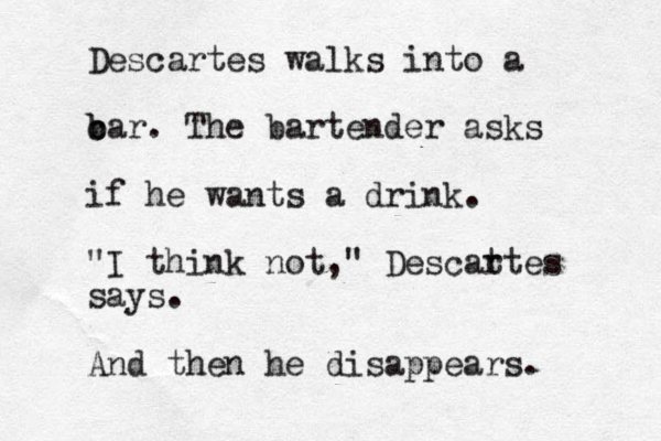 Descartes walks into a c b bar. The bartender asks if he wants a drink. "I think not," Descat rtes says. And then he disappears. 