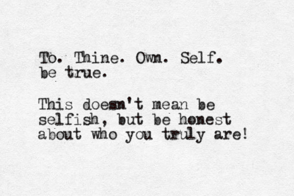 To. Thine. Own. Self. be true. This doesn't mean be selfish, but be honest about who you truly are! 