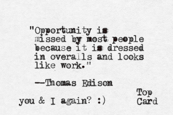 "Opportunity is missed by most people because it is dressed in overalls and looks like work." --Thomas Edison Top Card you & I again? :)
