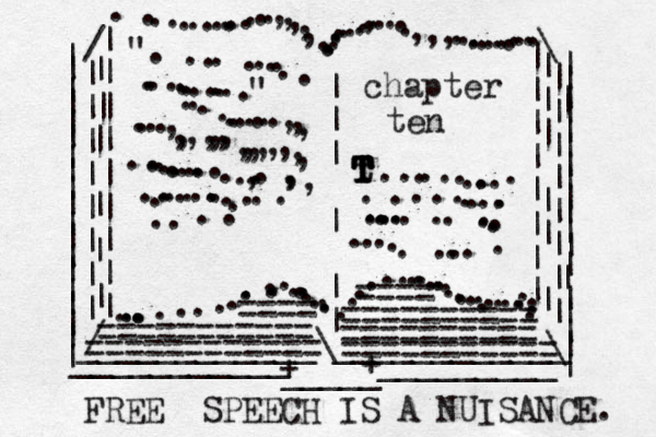 | | | | | | | | | | | | | | | | | | | | | | | | | | | | | | | | | | | | | | | | | | | | ___________ _ _ _ _ _ _ _ _ _ / / | | | | | | | | | | | | | | | | | | | | | | | \ \ ...............,,,,,...........,.....,,,............. ............................................ .........| | | | | | | | | || | | | | | | | | | | | | ____________\____________ + _____ + ". ......................" ...........,,,....,,,,,,,,,,,,,,,,..............,..,,, ....................chapter ten t T T T T T T ..............................................=========== ========== ========== == ========== ==== ==== =========== FREE SPEECH I S A NUISANCE. 