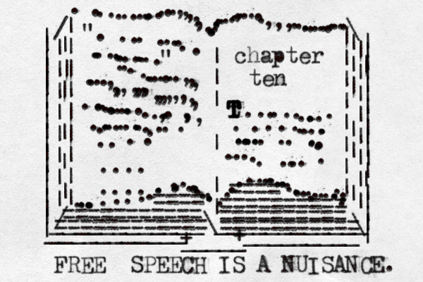 | | | | | | | | | | | | | | | | | | | | | | | | | | | | | | | | | | | | | | | | | | | | ___________ _ _ _ _ _ _ _ _ _ / / | | | | | | | | | | | | | | | | | | | | | | | \ \ ...............,,,,,...........,.....,,,............. ............................................ .........| | | | | | | | | || | | | | | | | | | | | | ____________\____________ + _____ + ". ......................" ...........,,,....,,,,,,,,,,,,,,,,..............,..,,, ....................chapter ten t T T T T T T ..............................................=========== ========== ========== == ========== ==== ==== =========== FREE SPEECH I S A NUISANCE. .... .... 