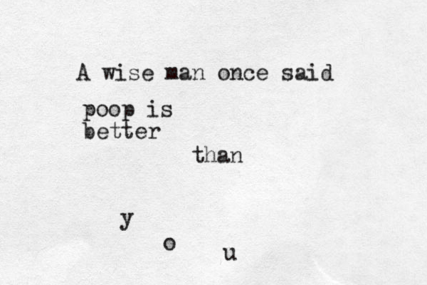 A wise man once said poop is better than y o u