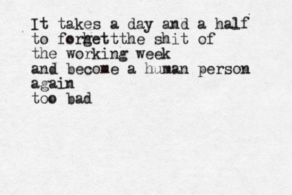 It takes a day and a half to forhet g t the shit of the working week and become a human person again too bad 