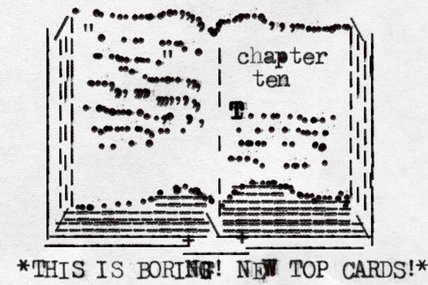 | | | | | | | | | | | | | | | | | | | | | | | | | | | | | | | | | | | | | | | | | | | | ___________ _ _ _ _ _ _ _ _ _ / / | | | | | | | | | | | | | | | | | | | | | | | \ \ ...............,,,,,...........,.....,,,............. ............................................ .........| | | | | | | | | || | | | | | | | | | | | | ____________\____________ + _____ + ". ......................" ...........,,,....,,,,,,,,,,,,,,,,..............,..,,, ....................chapter ten t T T T T T T ..............................................=========== ========== ========== == ========== ==== ==== =========== *THIS IS BORINF G G! NEW TOP CARDS!* 