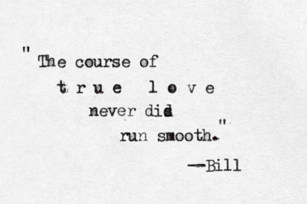 The course of t r u e l o v e never dis d run smooth. --Bill " " 