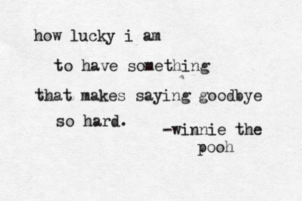 how lucky i am to have something that makes saying goodbye so hard. -winnie the pooh 