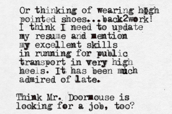 I think I need to update my resume and mention my excellent skills in running for public transport in very high heels. It has been mi u uch admired of late. Think Mr. Doormouse is looking for a job, too? Or thinking of wearing hogh I pointed shoes...back 2work! 