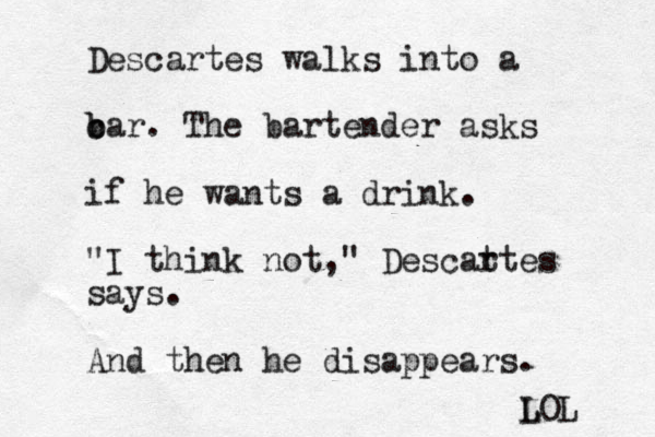 Descartes walks into a c b bar. The bartender asks if he wants a drink. "I think not," Descat rtes says. And then he disappears. LOL L 