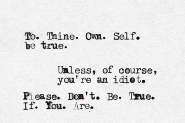 To. Thine. Own. Self. be true. Unless, of course, you're an idiot. Please. Don't. Be. True. If. You. Are.