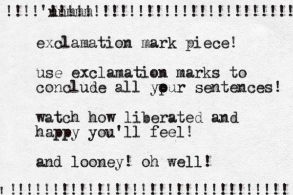 exclamation mark piece! use exclamation marks to conclude all ypur o sentences! watch how liberated and happy you'll feel! and looney! oh well! !!!!'nnmmm !!!!!!!!!!!!!!!!!!!!!!!!!!!! !!!!!!!!!!!!!!!!!!!!!!!!!!!!!!! ! !