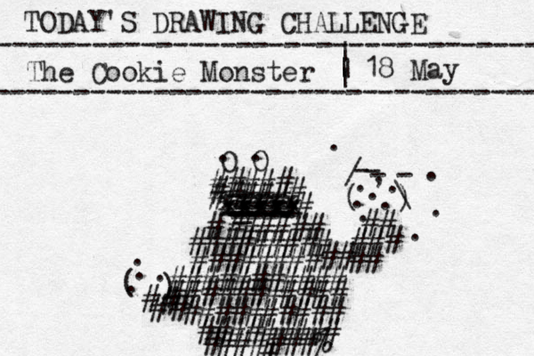 TODAY'S DRAWING CHALLENGE ---------------------------------- The Cookie Monster ---------------------------------- | | | | 18 May O O . . ##### ##### # # xxxxx xxxxx xxxxx ==== _ ---- ---- ---- -- ---- ###### # ######### ###### ## ## ########### ########### ## ### # # ( ) - - - - / \ . , . . . . . . . . . ########## ######### #######% # # # # ( ) . . . . # #
