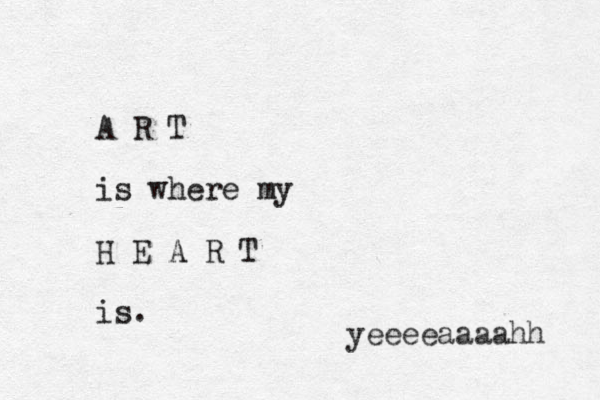 A R T is where my H E A R T is. yeeeeaaaahh 