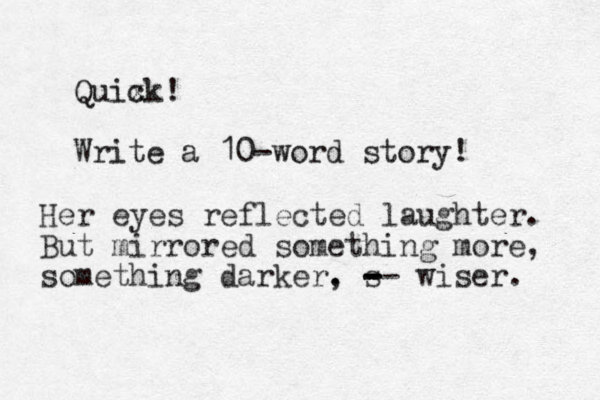Quix ck! Write a 10-word story! Her eyes reflected laughter. But mirrored something more, something darker. , s -- - - - wiser. 