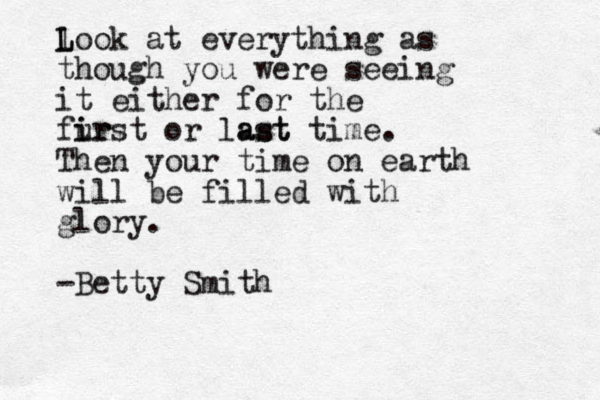 l L Look at everything as though you were seeing it either for the fur i irst or last ast time. Then your time on earth will be filled with glory. -Betty Smith