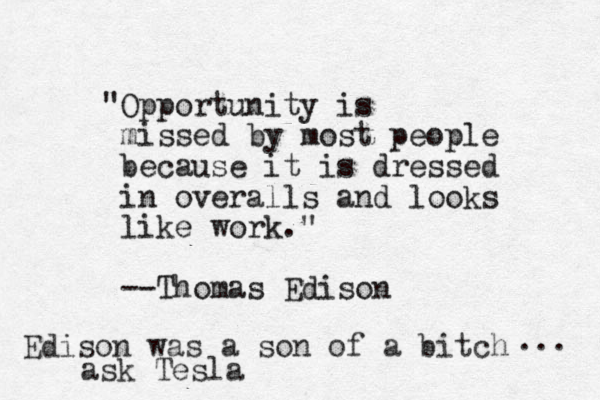 "Opportunity is missed by most people because it is dressed in overalls and looks like work." --Thomas Edison Edison was a son of a bitch ... ask Tesla