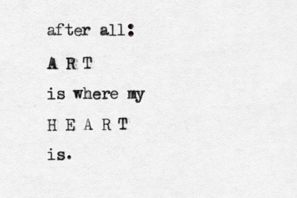 A R T is where my H E A R T is. after all: 