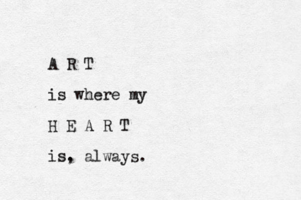 A R T is where my H E A R T is. _ , always.