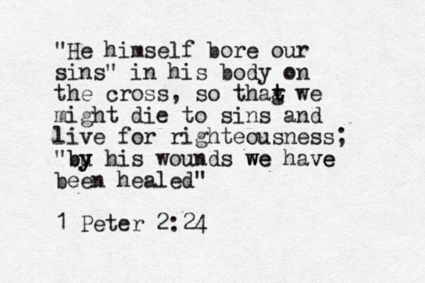 "He himself bore our sins" in his body on the cross, so thag t t we might die to sins and live for righteousness; "bu y y y b his wounds we we have ve been healed" 1 Peter 2:24