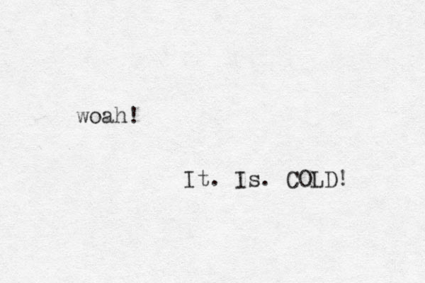 woah! It. Is. COLD! 