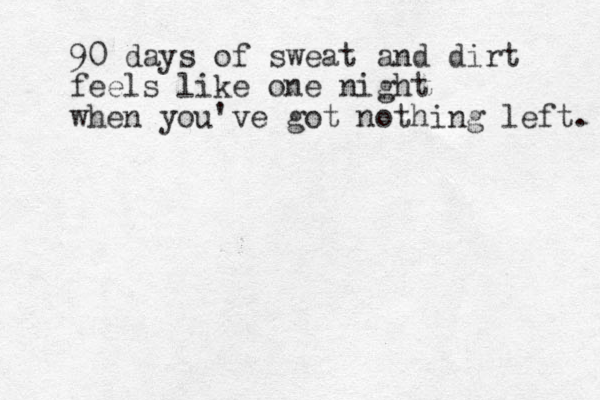 90 days of sweat and dirt feels like one night when you've got nothing left. 