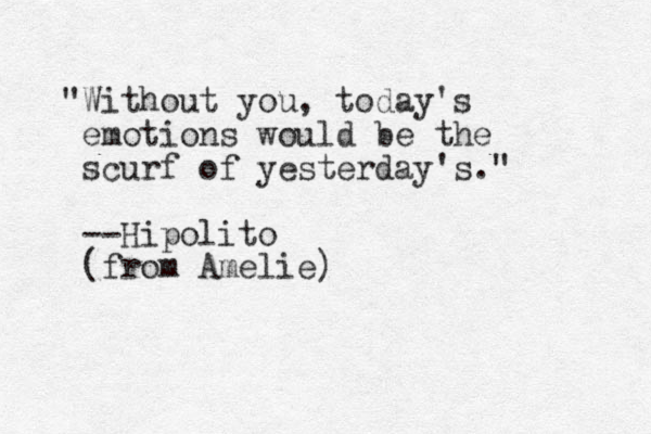 "Without you, today's emotions would be the scurf of yesterday's." --Hipolito (from Amelie)