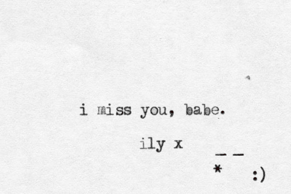 i miss you , babe. ily x _ _ * :) 